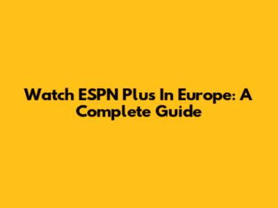 Watch ESPN Plus In Europe: A Complete Guide