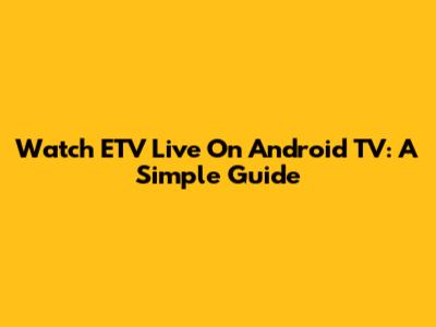 Watch ETV Live On Android TV: A Simple Guide
