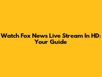 Watch Fox News Live Stream In HD: Your Guide