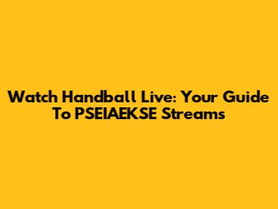 Watch Handball Live: Your Guide To PSEIAEKSE Streams