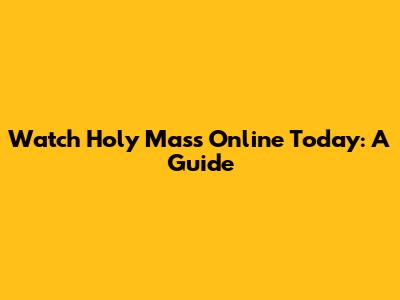 Watch Holy Mass Online Today: A Guide
