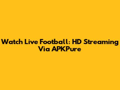 Watch Live Football: HD Streaming Via APKPure