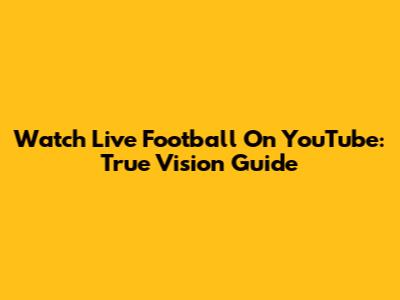 Watch Live Football On YouTube: True Vision Guide