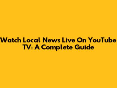 Watch Local News Live On YouTube TV: A Complete Guide