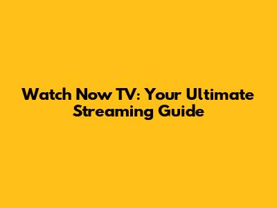 Watch Now TV: Your Ultimate Streaming Guide