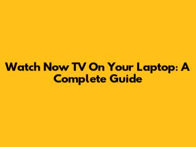 Watch Now TV On Your Laptop: A Complete Guide