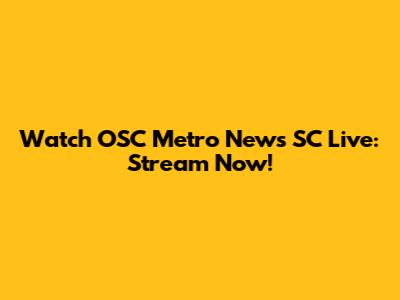 Watch OSC Metro News SC Live: Stream Now!