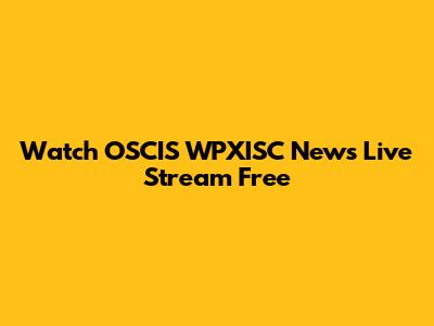 Watch OSCIS WPXISC News Live Stream Free