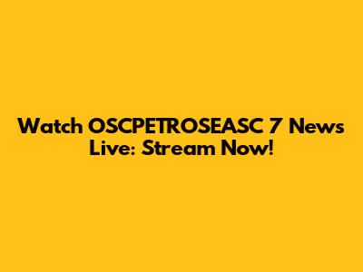 Watch OSCPETROSEASC 7 News Live: Stream Now!