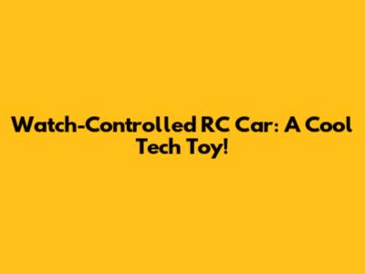 Watch-Controlled RC Car: A Cool Tech Toy!