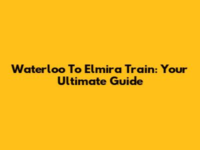 Waterloo To Elmira Train: Your Ultimate Guide