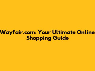 Wayfair.com: Your Ultimate Online Shopping Guide