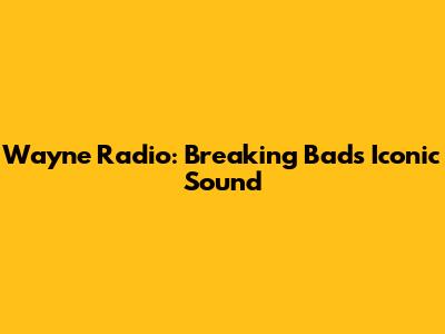Wayne Radio: Breaking Bad's Iconic Sound