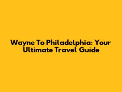 Wayne To Philadelphia: Your Ultimate Travel Guide