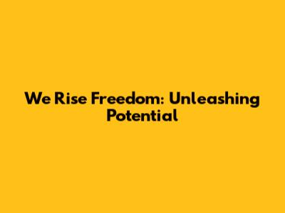 We Rise Freedom: Unleashing Potential