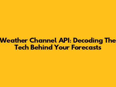 Weather Channel API: Decoding The Tech Behind Your Forecasts