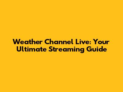 Weather Channel Live: Your Ultimate Streaming Guide