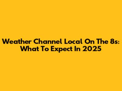 Weather Channel Local On The 8s: What To Expect In 2025