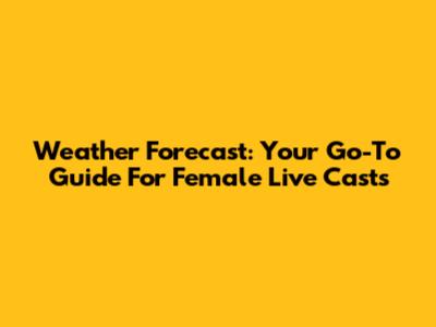 Weather Forecast: Your Go-To Guide For Female Live Casts