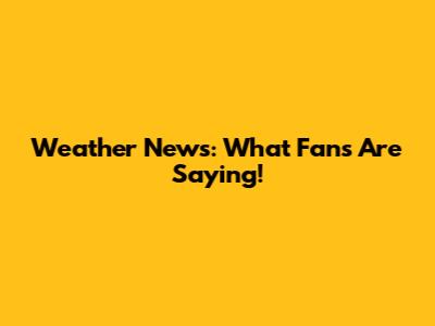 Weather News: What Fans Are Saying!