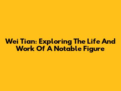 Wei Tian: Exploring The Life And Work Of A Notable Figure