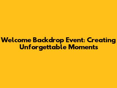 Welcome Backdrop Event: Creating Unforgettable Moments