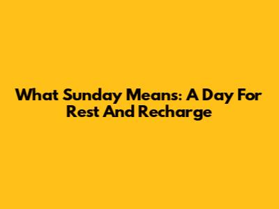 What Sunday Means: A Day For Rest And Recharge