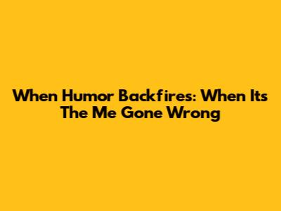 When Humor Backfires: When It's The 'Me Gone Wrong'