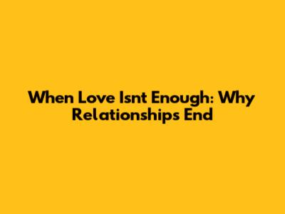 When Love Isn't Enough: Why Relationships End