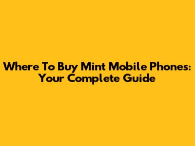 Where To Buy Mint Mobile Phones: Your Complete Guide
