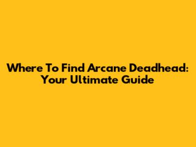 Where To Find Arcane Deadhead: Your Ultimate Guide