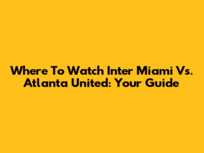 Where To Watch Inter Miami Vs. Atlanta United: Your Guide