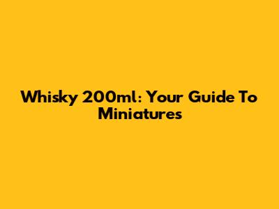 Whisky 200ml: Your Guide To Miniatures