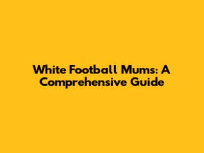 White Football Mums: A Comprehensive Guide
