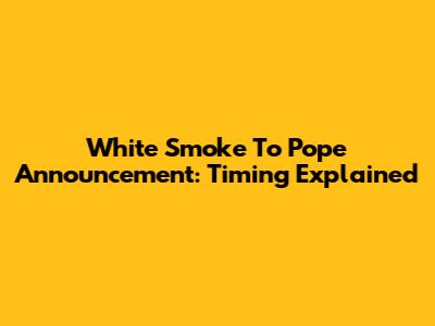 White Smoke To Pope Announcement: Timing Explained