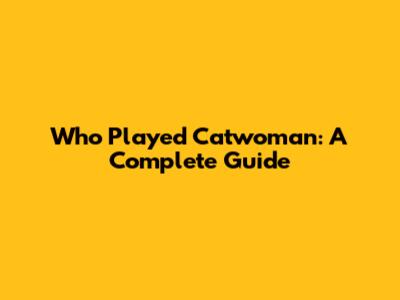 Who Played Catwoman: A Complete Guide