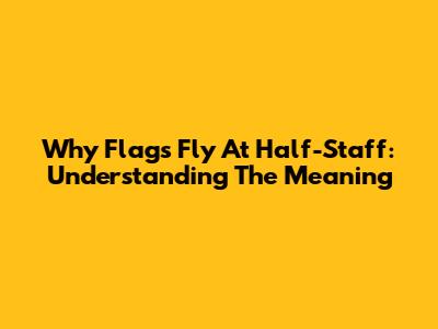Why Flags Fly At Half-Staff: Understanding The Meaning