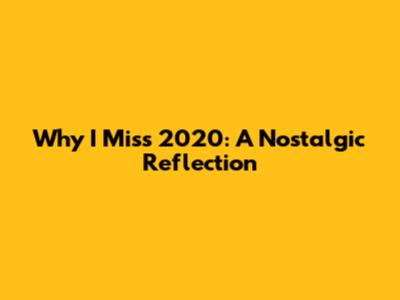 Why I Miss 2020: A Nostalgic Reflection