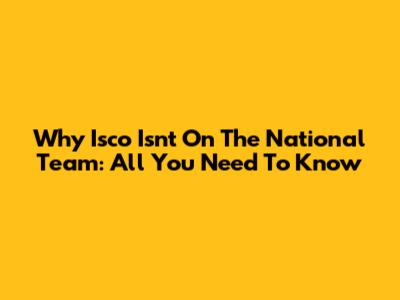 Why Isco Isn't On The National Team: All You Need To Know