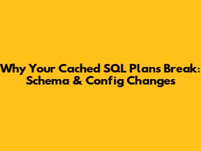 Why Your Cached SQL Plans Break: Schema & Config Changes