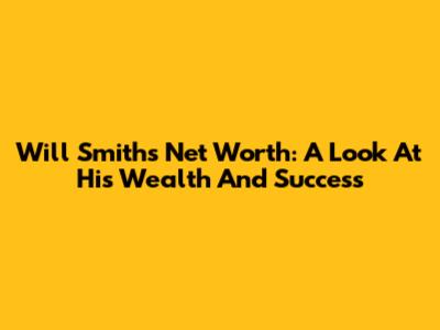 Will Smith's Net Worth: A Look At His Wealth And Success