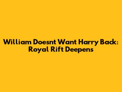 William Doesn't Want Harry Back: Royal Rift Deepens
