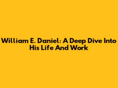 William E. Daniel: A Deep Dive Into His Life And Work