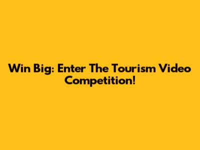 Win Big: Enter The Tourism Video Competition!