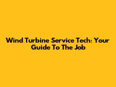 Wind Turbine Service Tech: Your Guide To The Job