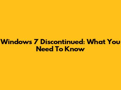 Windows 7 Discontinued: What You Need To Know