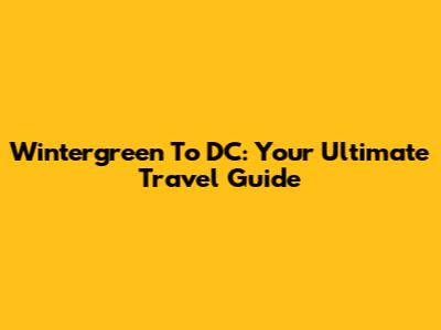 Wintergreen To DC: Your Ultimate Travel Guide