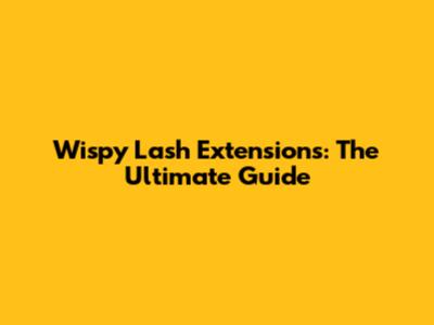 Wispy Lash Extensions: The Ultimate Guide