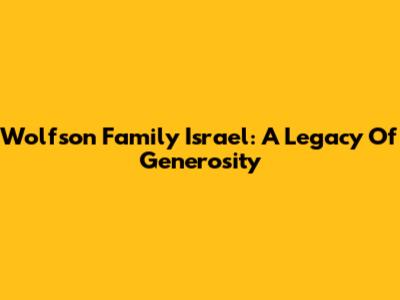 Wolfson Family Israel: A Legacy Of Generosity