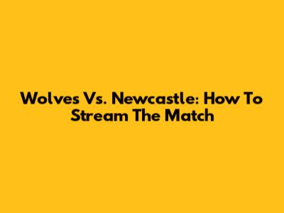 Wolves Vs. Newcastle: How To Stream The Match